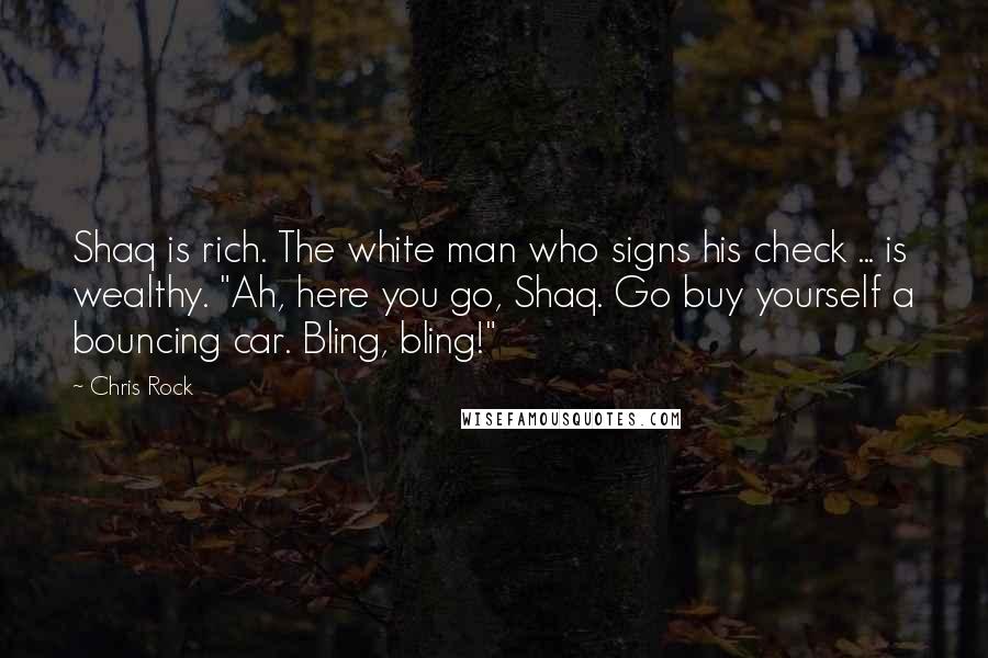 Chris Rock Quotes: Shaq is rich. The white man who signs his check ... is wealthy. "Ah, here you go, Shaq. Go buy yourself a bouncing car. Bling, bling!"