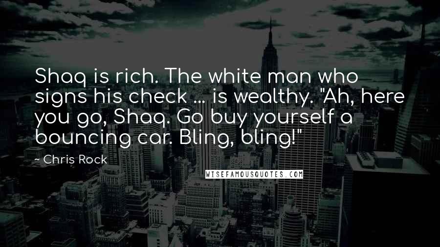 Chris Rock Quotes: Shaq is rich. The white man who signs his check ... is wealthy. "Ah, here you go, Shaq. Go buy yourself a bouncing car. Bling, bling!"