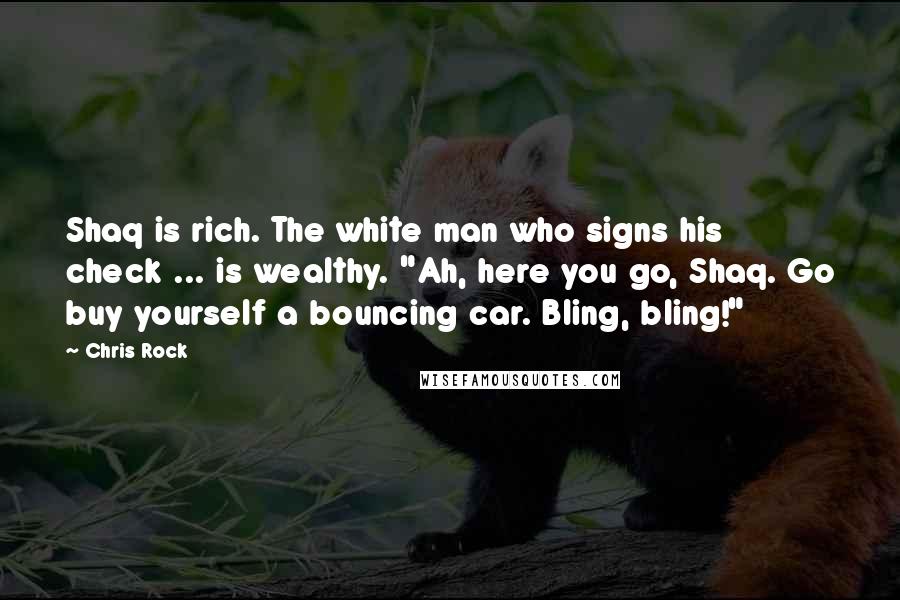 Chris Rock Quotes: Shaq is rich. The white man who signs his check ... is wealthy. "Ah, here you go, Shaq. Go buy yourself a bouncing car. Bling, bling!"