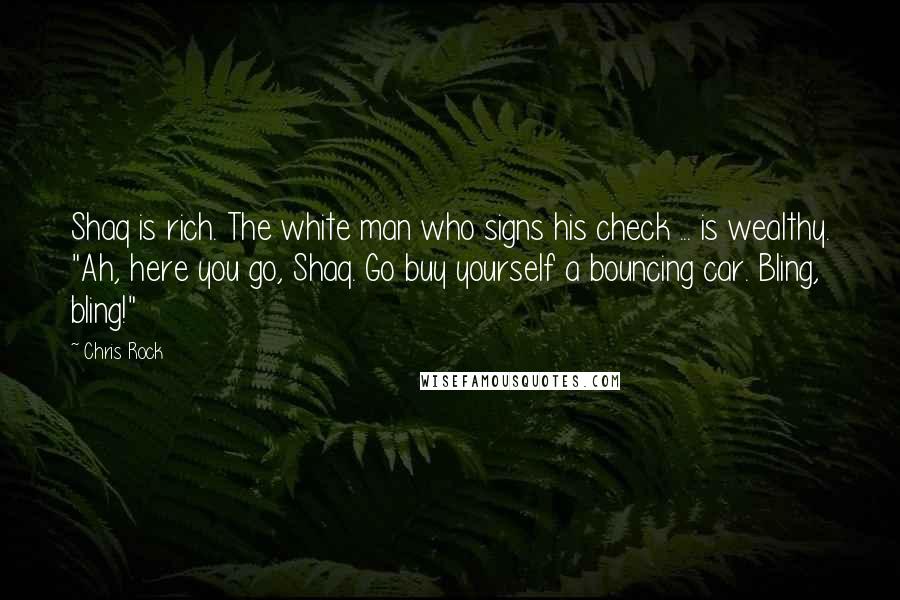 Chris Rock Quotes: Shaq is rich. The white man who signs his check ... is wealthy. "Ah, here you go, Shaq. Go buy yourself a bouncing car. Bling, bling!"