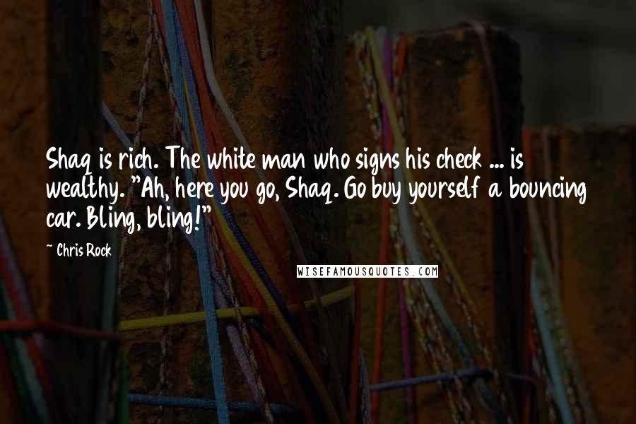 Chris Rock Quotes: Shaq is rich. The white man who signs his check ... is wealthy. "Ah, here you go, Shaq. Go buy yourself a bouncing car. Bling, bling!"