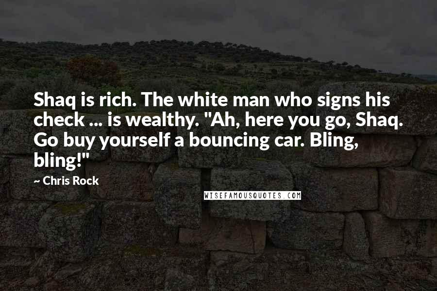 Chris Rock Quotes: Shaq is rich. The white man who signs his check ... is wealthy. "Ah, here you go, Shaq. Go buy yourself a bouncing car. Bling, bling!"