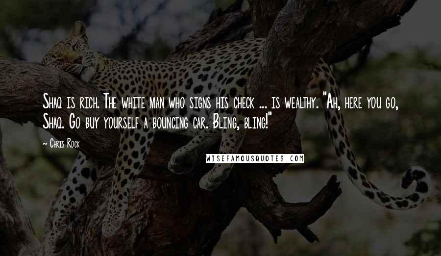 Chris Rock Quotes: Shaq is rich. The white man who signs his check ... is wealthy. "Ah, here you go, Shaq. Go buy yourself a bouncing car. Bling, bling!"