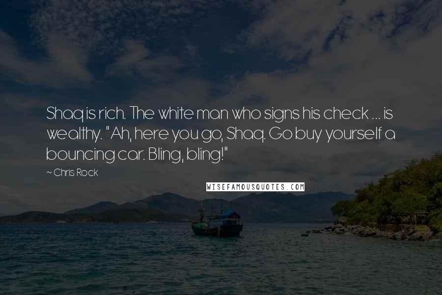 Chris Rock Quotes: Shaq is rich. The white man who signs his check ... is wealthy. "Ah, here you go, Shaq. Go buy yourself a bouncing car. Bling, bling!"