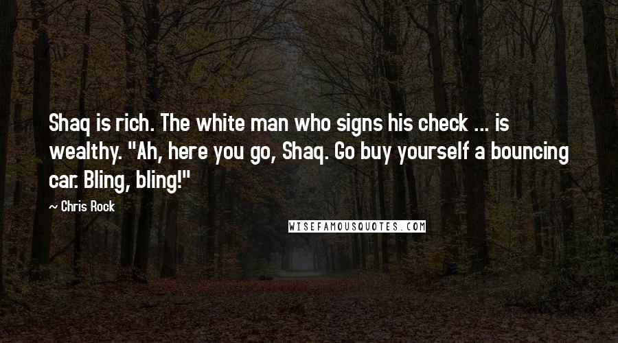 Chris Rock Quotes: Shaq is rich. The white man who signs his check ... is wealthy. "Ah, here you go, Shaq. Go buy yourself a bouncing car. Bling, bling!"