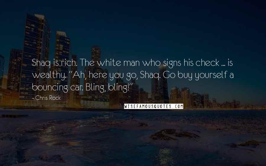 Chris Rock Quotes: Shaq is rich. The white man who signs his check ... is wealthy. "Ah, here you go, Shaq. Go buy yourself a bouncing car. Bling, bling!"