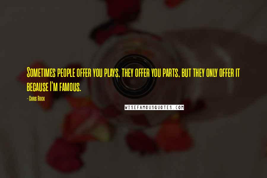 Chris Rock Quotes: Sometimes people offer you plays, they offer you parts, but they only offer it because I'm famous.