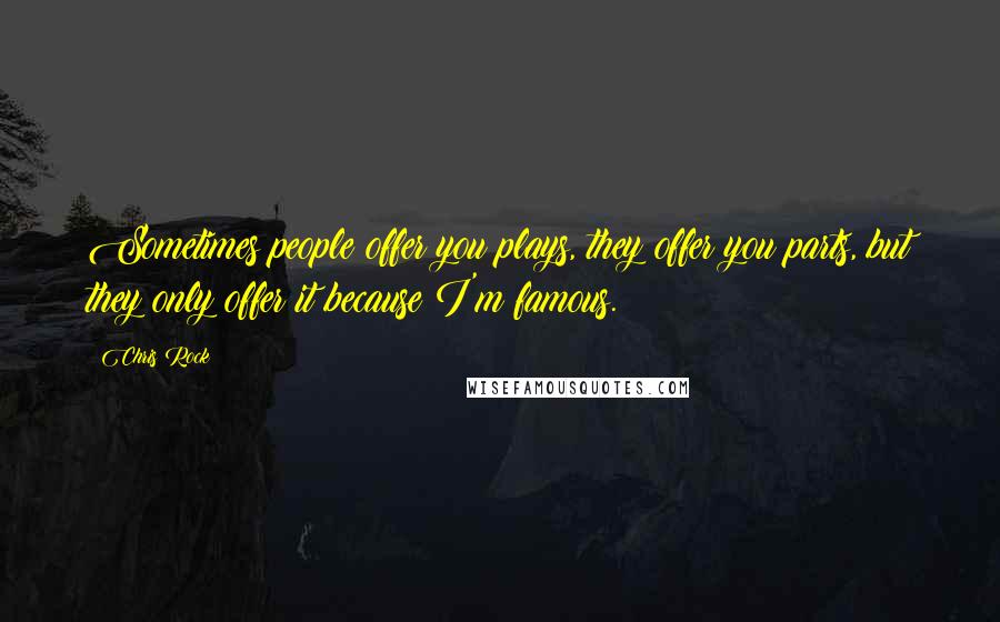 Chris Rock Quotes: Sometimes people offer you plays, they offer you parts, but they only offer it because I'm famous.