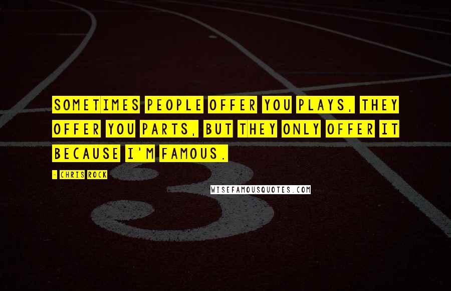 Chris Rock Quotes: Sometimes people offer you plays, they offer you parts, but they only offer it because I'm famous.