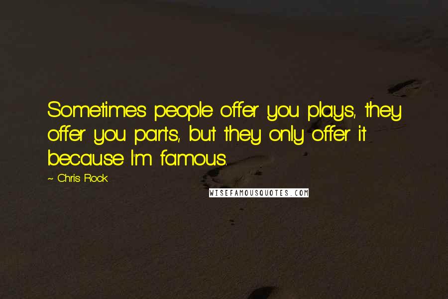 Chris Rock Quotes: Sometimes people offer you plays, they offer you parts, but they only offer it because I'm famous.