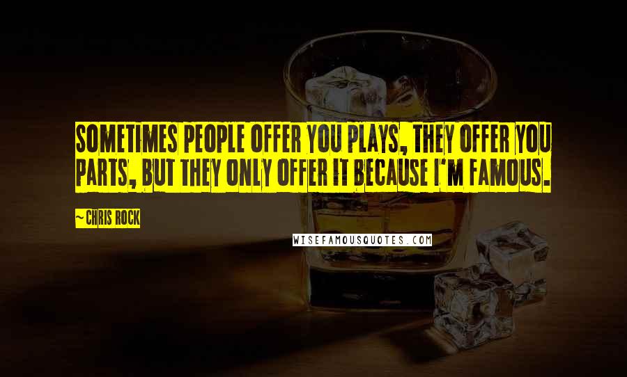 Chris Rock Quotes: Sometimes people offer you plays, they offer you parts, but they only offer it because I'm famous.