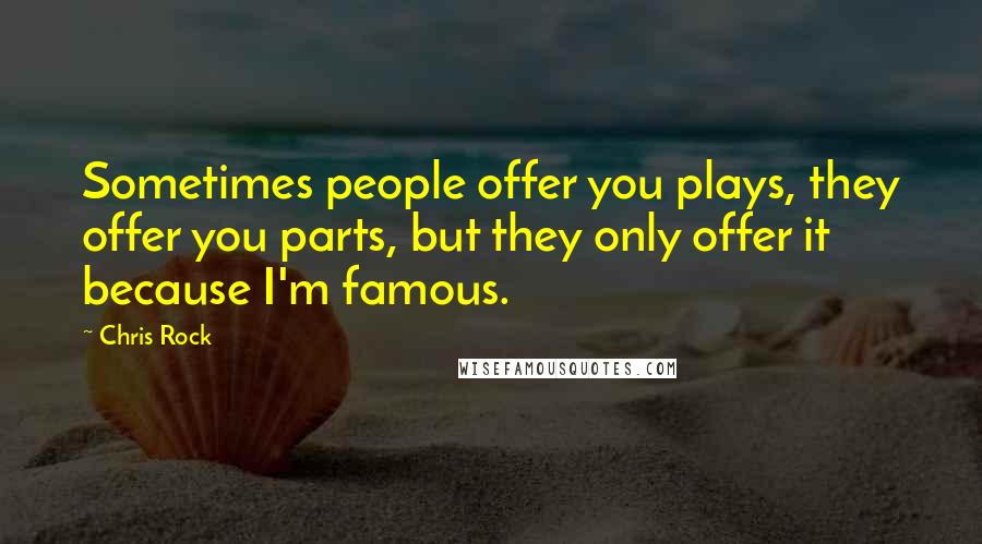 Chris Rock Quotes: Sometimes people offer you plays, they offer you parts, but they only offer it because I'm famous.
