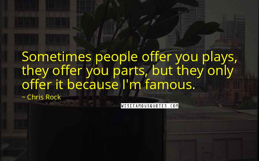 Chris Rock Quotes: Sometimes people offer you plays, they offer you parts, but they only offer it because I'm famous.