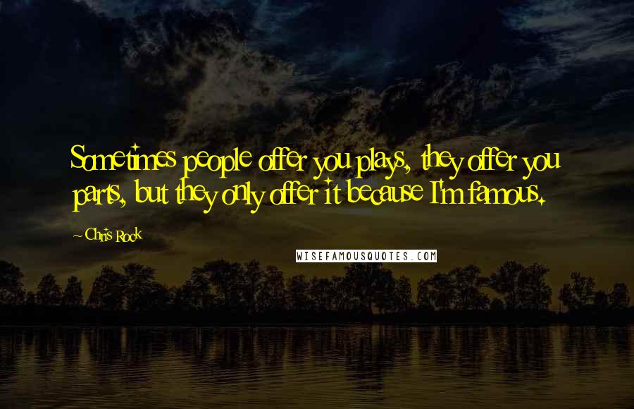Chris Rock Quotes: Sometimes people offer you plays, they offer you parts, but they only offer it because I'm famous.