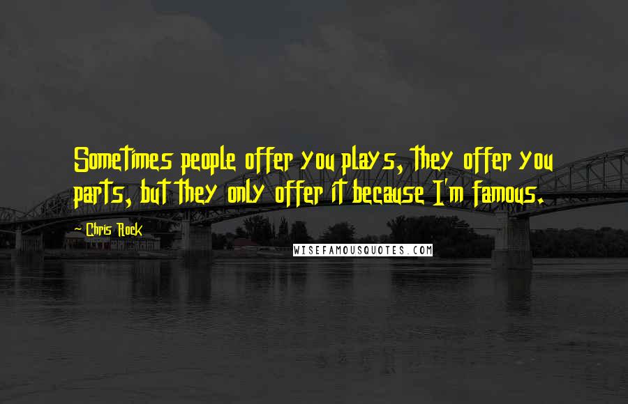 Chris Rock Quotes: Sometimes people offer you plays, they offer you parts, but they only offer it because I'm famous.