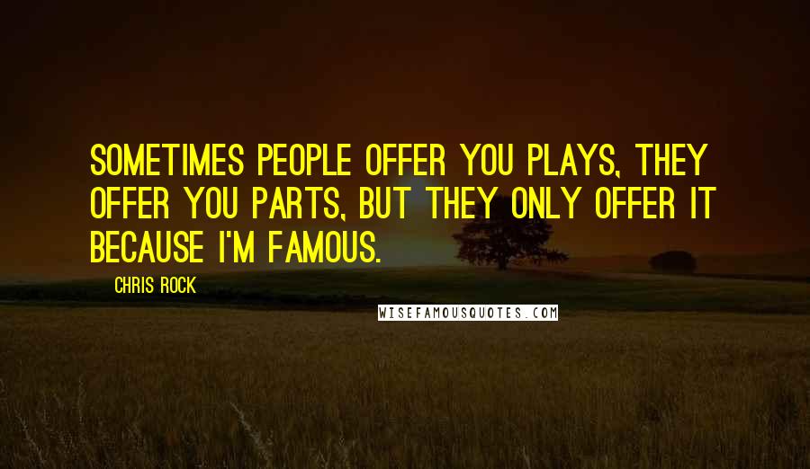 Chris Rock Quotes: Sometimes people offer you plays, they offer you parts, but they only offer it because I'm famous.