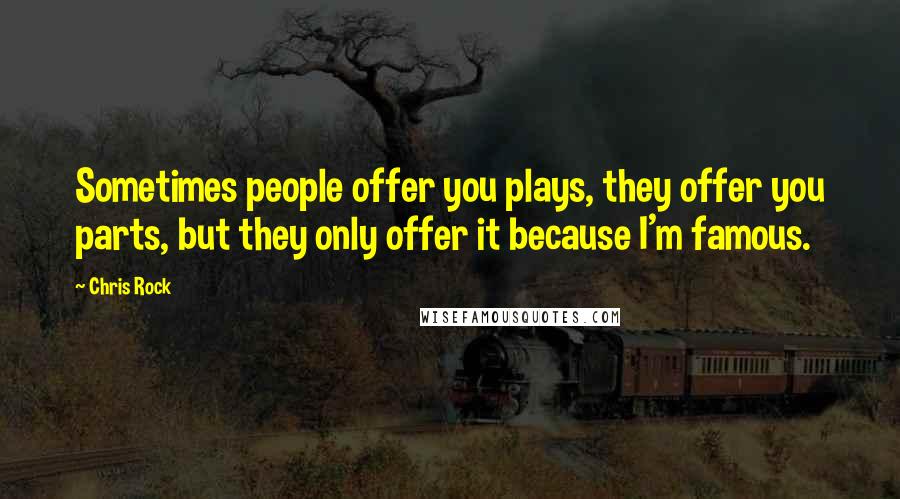 Chris Rock Quotes: Sometimes people offer you plays, they offer you parts, but they only offer it because I'm famous.