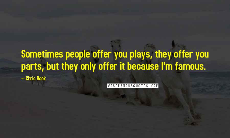 Chris Rock Quotes: Sometimes people offer you plays, they offer you parts, but they only offer it because I'm famous.