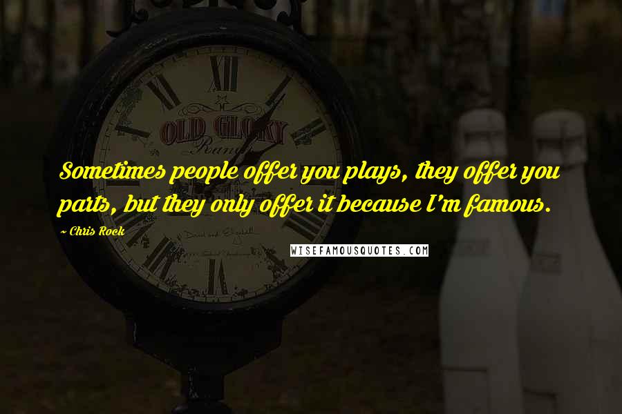 Chris Rock Quotes: Sometimes people offer you plays, they offer you parts, but they only offer it because I'm famous.