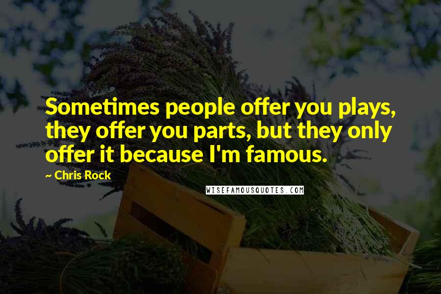 Chris Rock Quotes: Sometimes people offer you plays, they offer you parts, but they only offer it because I'm famous.