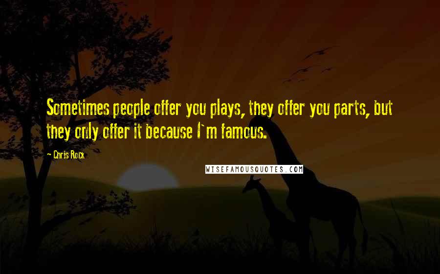 Chris Rock Quotes: Sometimes people offer you plays, they offer you parts, but they only offer it because I'm famous.