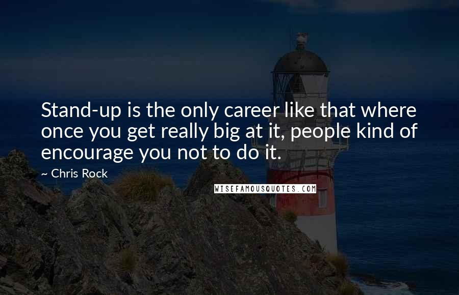 Chris Rock Quotes: Stand-up is the only career like that where once you get really big at it, people kind of encourage you not to do it.