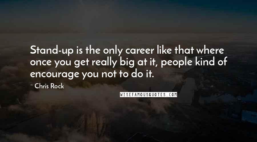 Chris Rock Quotes: Stand-up is the only career like that where once you get really big at it, people kind of encourage you not to do it.