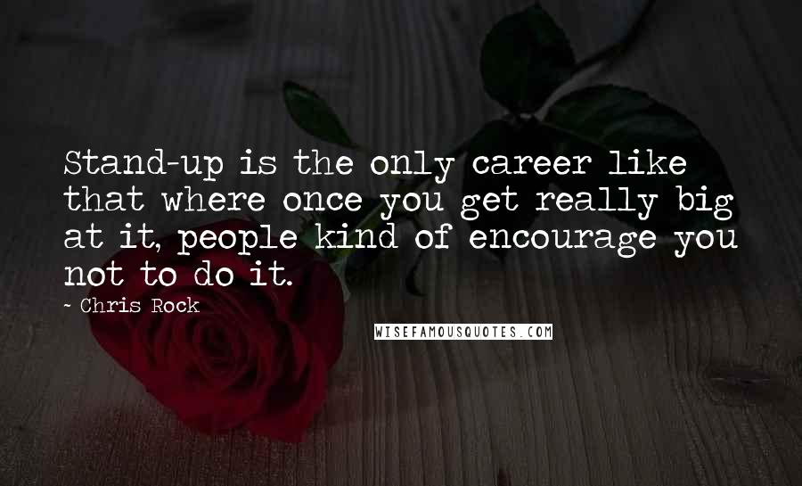 Chris Rock Quotes: Stand-up is the only career like that where once you get really big at it, people kind of encourage you not to do it.