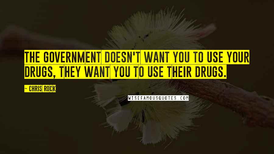 Chris Rock Quotes: The government doesn't want you to use YOUR drugs, they want you to use THEIR drugs.