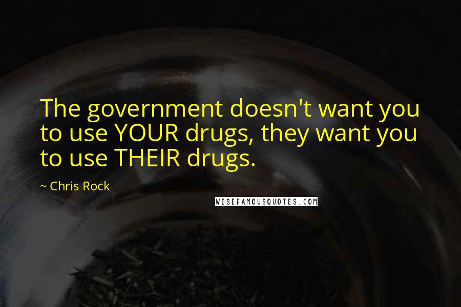 Chris Rock Quotes: The government doesn't want you to use YOUR drugs, they want you to use THEIR drugs.