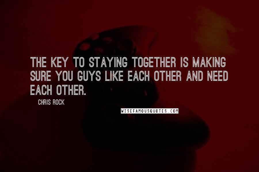 Chris Rock Quotes: The key to staying together is making sure you guys like each other and need each other.