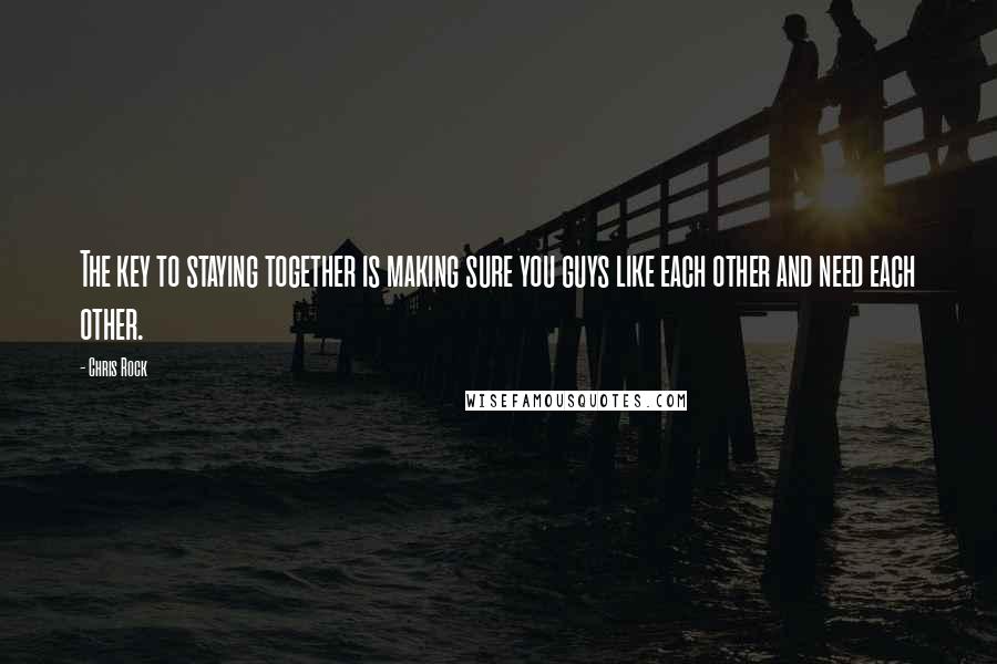 Chris Rock Quotes: The key to staying together is making sure you guys like each other and need each other.