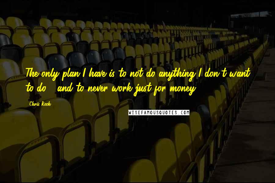 Chris Rock Quotes: The only plan I have is to not do anything I don't want to do - and to never work just for money.