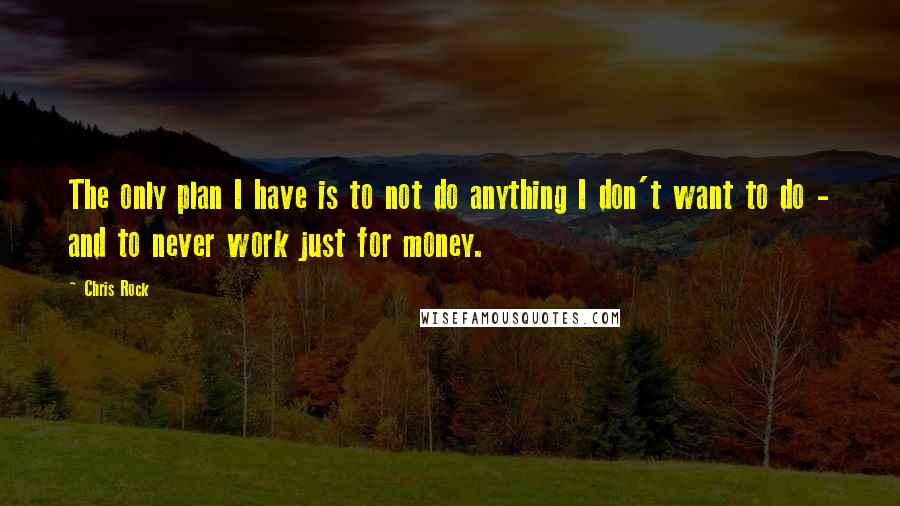 Chris Rock Quotes: The only plan I have is to not do anything I don't want to do - and to never work just for money.