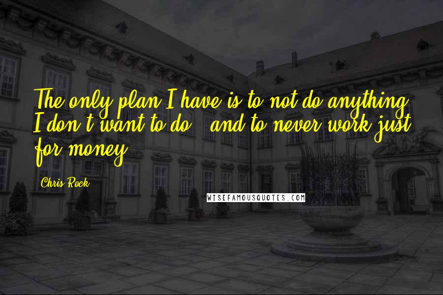 Chris Rock Quotes: The only plan I have is to not do anything I don't want to do - and to never work just for money.