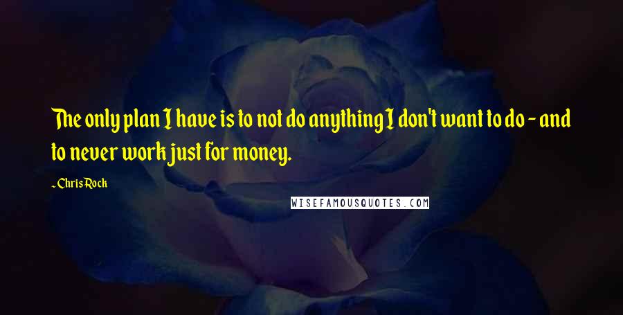 Chris Rock Quotes: The only plan I have is to not do anything I don't want to do - and to never work just for money.