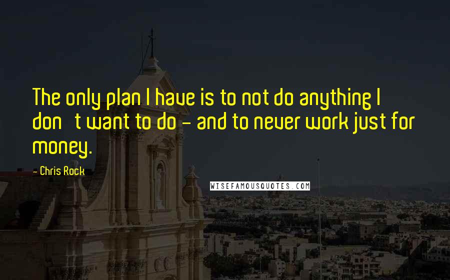Chris Rock Quotes: The only plan I have is to not do anything I don't want to do - and to never work just for money.