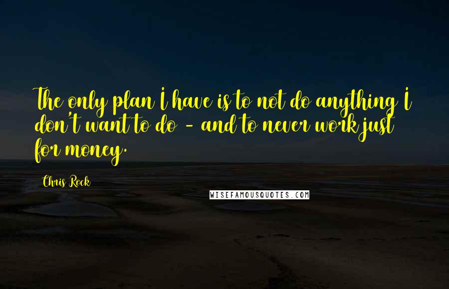 Chris Rock Quotes: The only plan I have is to not do anything I don't want to do - and to never work just for money.