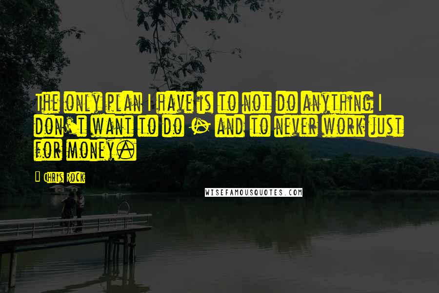 Chris Rock Quotes: The only plan I have is to not do anything I don't want to do - and to never work just for money.