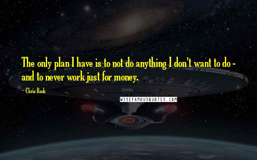 Chris Rock Quotes: The only plan I have is to not do anything I don't want to do - and to never work just for money.