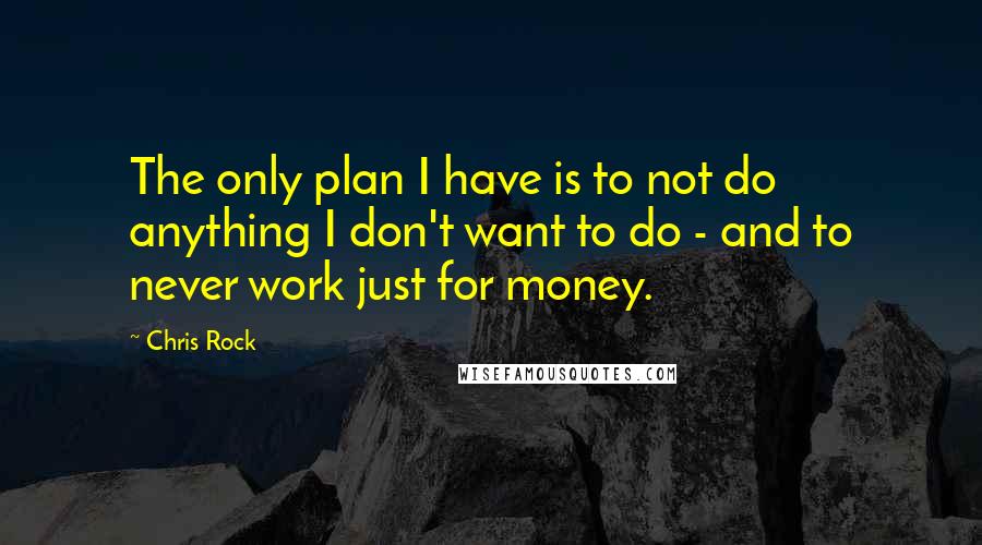 Chris Rock Quotes: The only plan I have is to not do anything I don't want to do - and to never work just for money.