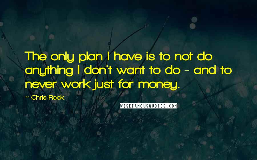 Chris Rock Quotes: The only plan I have is to not do anything I don't want to do - and to never work just for money.