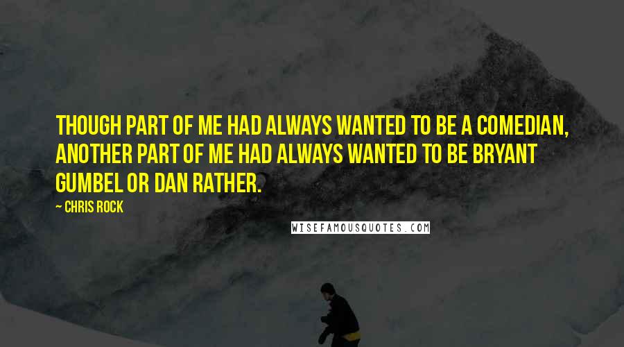 Chris Rock Quotes: Though part of me had always wanted to be a comedian, another part of me had always wanted to be Bryant Gumbel or Dan Rather.