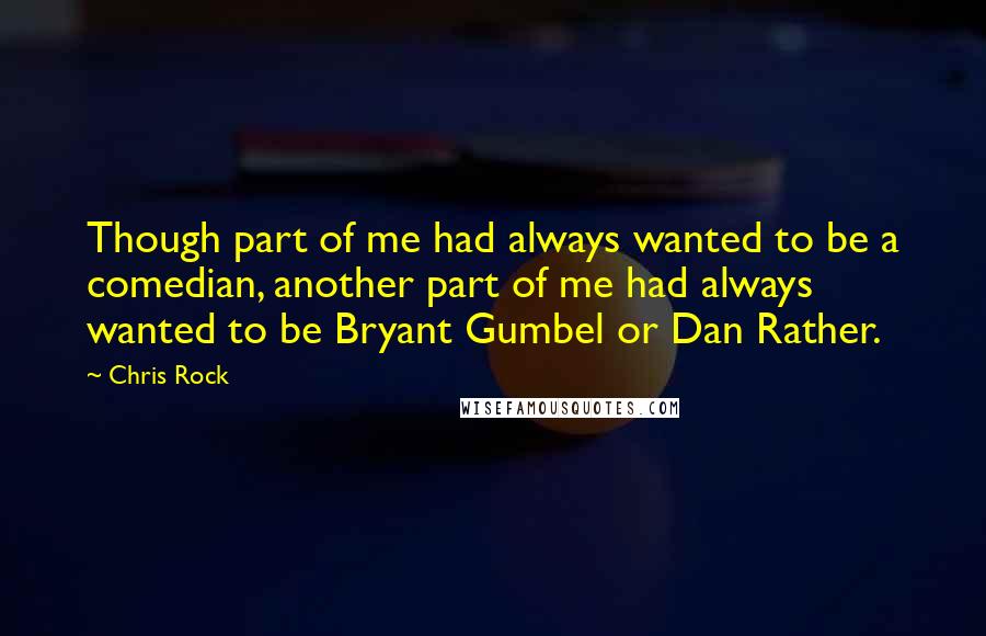 Chris Rock Quotes: Though part of me had always wanted to be a comedian, another part of me had always wanted to be Bryant Gumbel or Dan Rather.