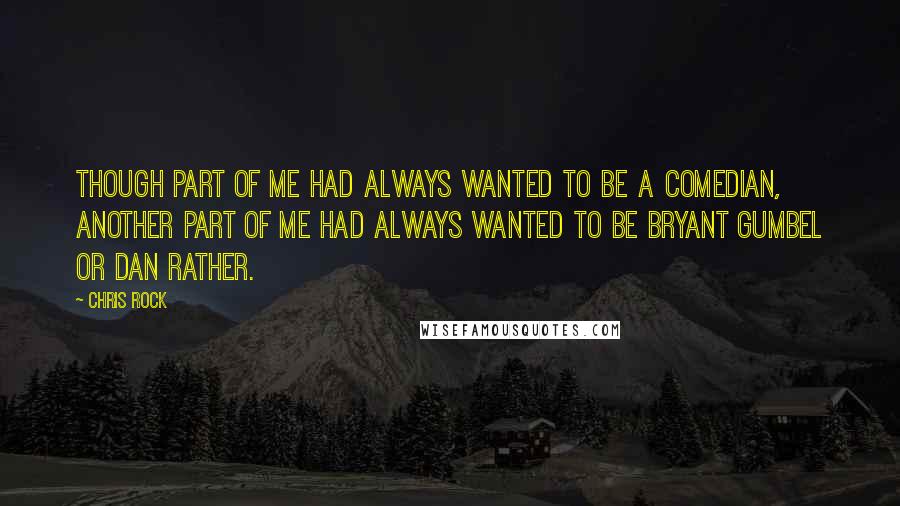 Chris Rock Quotes: Though part of me had always wanted to be a comedian, another part of me had always wanted to be Bryant Gumbel or Dan Rather.