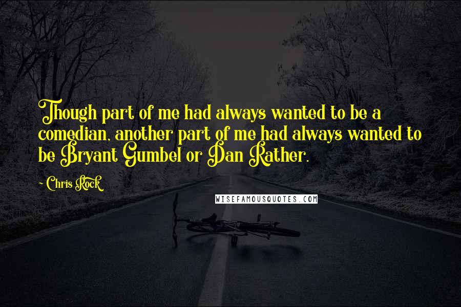 Chris Rock Quotes: Though part of me had always wanted to be a comedian, another part of me had always wanted to be Bryant Gumbel or Dan Rather.