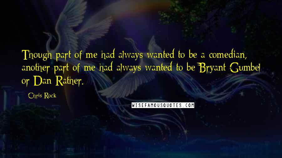 Chris Rock Quotes: Though part of me had always wanted to be a comedian, another part of me had always wanted to be Bryant Gumbel or Dan Rather.