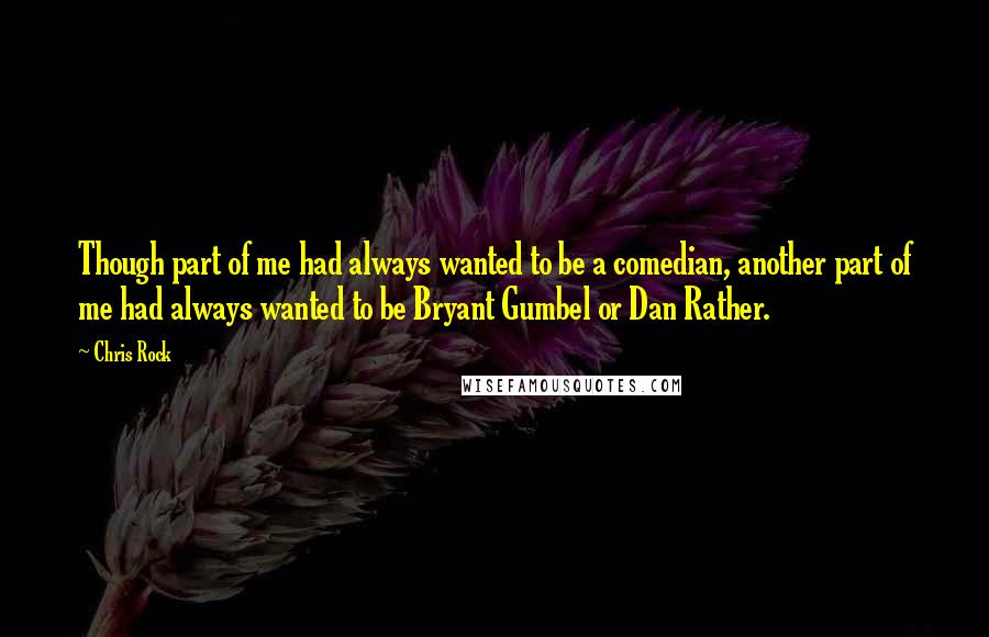 Chris Rock Quotes: Though part of me had always wanted to be a comedian, another part of me had always wanted to be Bryant Gumbel or Dan Rather.