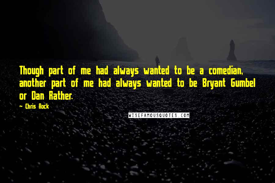 Chris Rock Quotes: Though part of me had always wanted to be a comedian, another part of me had always wanted to be Bryant Gumbel or Dan Rather.