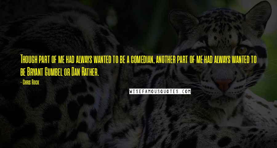 Chris Rock Quotes: Though part of me had always wanted to be a comedian, another part of me had always wanted to be Bryant Gumbel or Dan Rather.